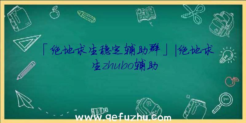 「绝地求生稳定辅助群」|绝地求生zhubo辅助